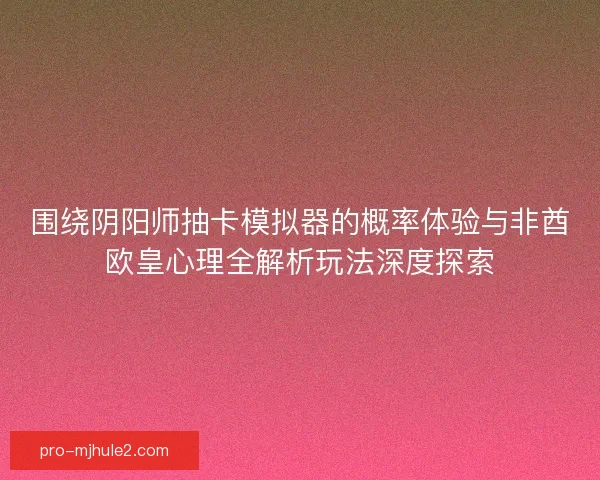 围绕阴阳师抽卡模拟器的概率体验与非酋欧皇心理全解析玩法深度探索
