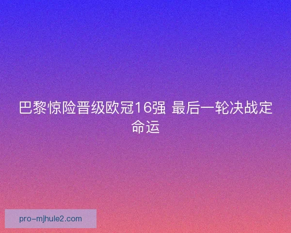 巴黎惊险晋级欧冠16强 最后一轮决战定命运