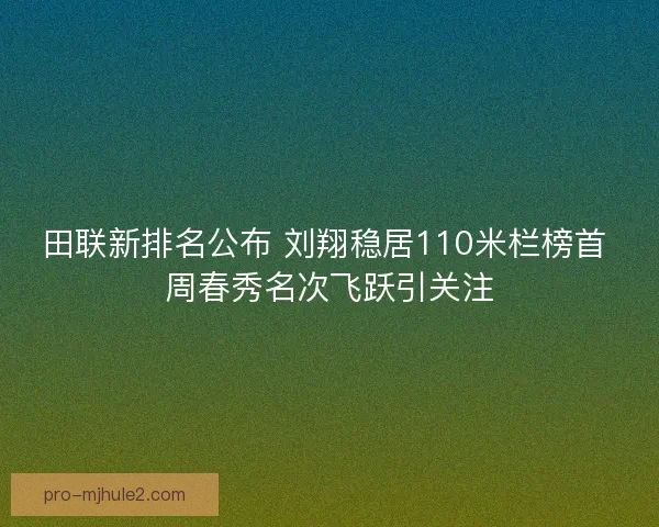 田联新排名公布 刘翔稳居110米栏榜首 周春秀名次飞跃引关注