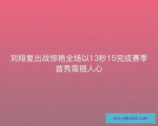 刘翔复出战惊艳全场以13秒15完成赛季首秀震撼人心