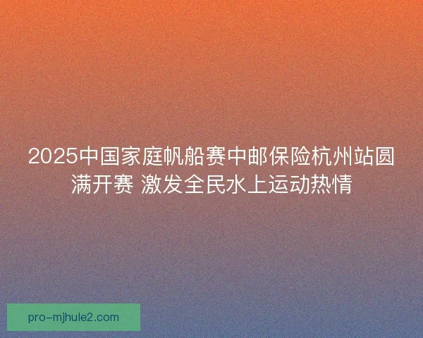 2025中国家庭帆船赛中邮保险杭州站圆满开赛 激发全民水上运动热情