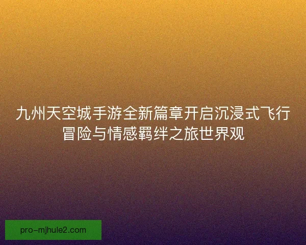 九州天空城手游全新篇章开启沉浸式飞行冒险与情感羁绊之旅世界观